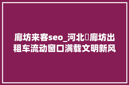 廊坊来客seo_河北​廊坊出租车流动窗口满载文明新风 廊坊来客seo_河北​廊坊出租车流动窗口满载文明新风 神马SEO