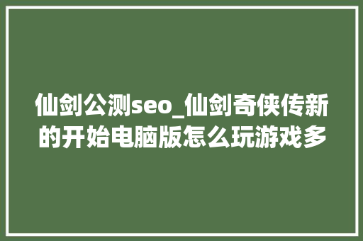 仙剑公测seo_仙剑奇侠传新的开始电脑版怎么玩游戏多开 后台挂机 教程