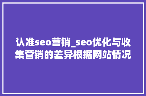 认准seo营销_seo优化与收集营销的差异根据网站情况选择精确的推广办法