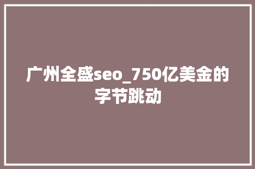 广州全盛seo_750亿美金的字节跳动 广州全盛seo_750亿美金的字节跳动 SEO关键词
