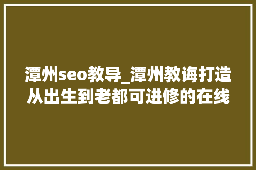 潭州seo教导_潭州教诲打造从出生到老都可进修的在线教诲平台 潭州seo教导_潭州教诲打造从出生到老都可进修的在线教诲平台 SEO关键词