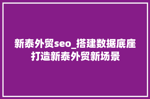 新泰外贸seo_搭建数据底座打造新泰外贸新场景 新泰外贸seo_搭建数据底座打造新泰外贸新场景 必应SEO