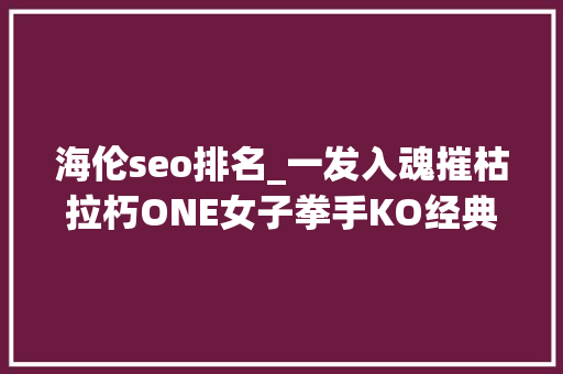 海伦seo排名_一发入魂摧枯拉朽ONE女子拳手KO经典战盘点