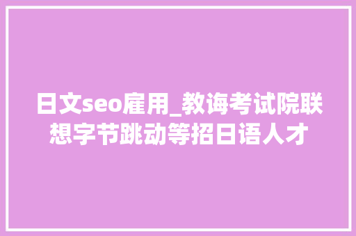 日文seo雇用_教诲考试院联想字节跳动等招日语人才 日文seo雇用_教诲考试院联想字节跳动等招日语人才 百度SEO