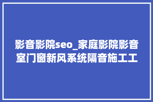 影音影院seo_家庭影院影音室门窗新风系统隔音施工工艺 影音影院seo_家庭影院影音室门窗新风系统隔音施工工艺 神马SEO