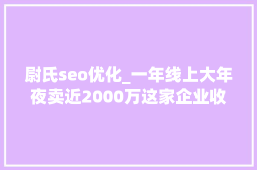 尉氏seo优化_一年线上大年夜卖近2000万这家企业收集营销逆风翻盘的窍门是什么 尉氏seo优化_一年线上大年夜卖近2000万这家企业收集营销逆风翻盘的窍门是什么 百度SEO