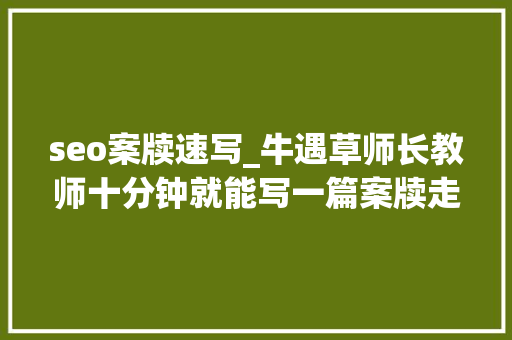 seo案牍速写_牛遇草师长教师十分钟就能写一篇案牍走跟着暖辉的小伙伴一路见证 seo案牍速写_牛遇草师长教师十分钟就能写一篇案牍走跟着暖辉的小伙伴一路见证 搜狗SEO
