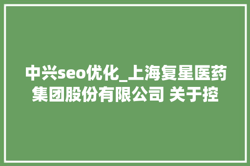 中兴seo优化_上海复星医药集团股份有限公司 关于控股子公司签署许可协议的进展通知书记