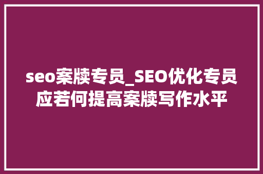 seo案牍专员_SEO优化专员应若何提高案牍写作水平 seo案牍专员_SEO优化专员应若何提高案牍写作水平 搜狗SEO