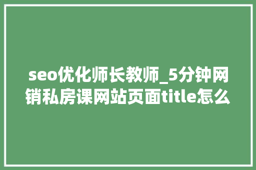 seo优化师长教师_5分钟网销私房课网站页面title怎么进行SEO优化 seo优化师长教师_5分钟网销私房课网站页面title怎么进行SEO优化 神马SEO