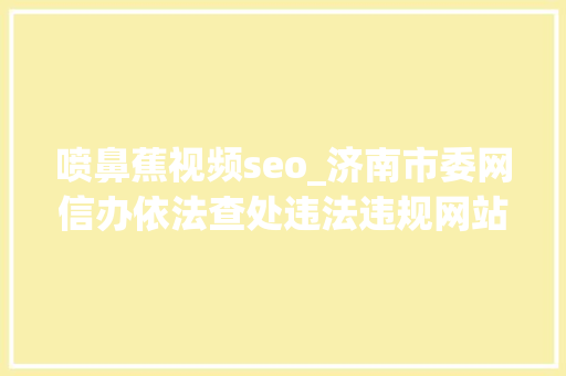 喷鼻蕉视频seo_济南市委网信办依法查处违法违规网站平台35家 喷鼻蕉视频seo_济南市委网信办依法查处违法违规网站平台35家 网站建设公司