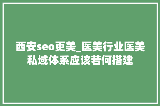 西安seo更美_医美行业医美私域体系应该若何搭建 西安seo更美_医美行业医美私域体系应该若何搭建 神马SEO