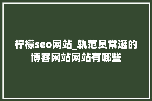 柠檬seo网站_轨范员常逛的博客网站网站有哪些 柠檬seo网站_轨范员常逛的博客网站网站有哪些 SEO关键词