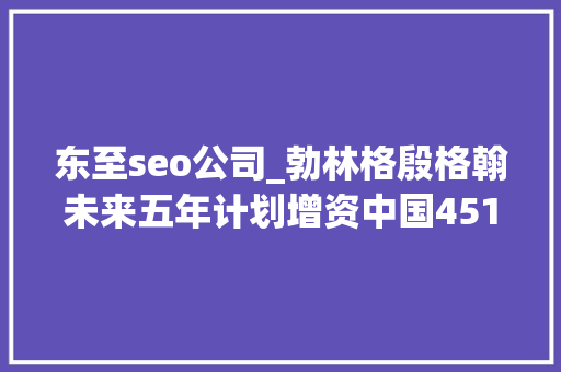 东至seo公司_勃林格殷格翰未来五年计划增资中国451亿欧元第127届广交会终结  美通企业日报 东至seo公司_勃林格殷格翰未来五年计划增资中国451亿欧元第127届广交会终结  美通企业日报 网站建设公司