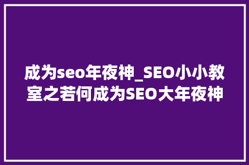 成为seo年夜神_SEO小小教室之若何成为SEO大年夜神