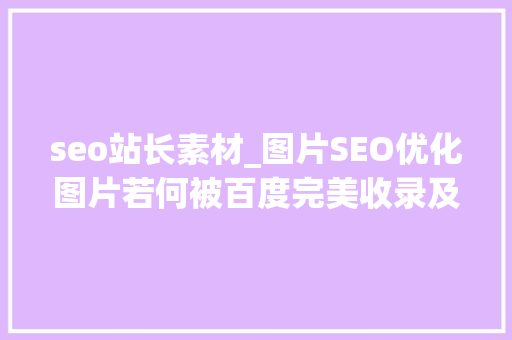 seo站长素材_图片SEO优化图片若何被百度完美收录及搜索收录展现根本要求