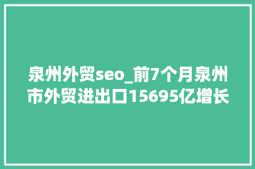 泉州外贸seo_前7个月泉州市外贸进出口15695亿增长175 泉州外贸seo_前7个月泉州市外贸进出口15695亿增长175 网站建设公司