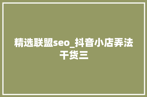 精选联盟seo_抖音小店弄法干货三 精选联盟seo_抖音小店弄法干货三 百度SEO