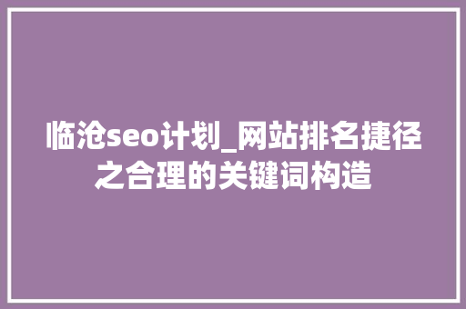 临沧seo计划_网站排名捷径之合理的关键词构造 临沧seo计划_网站排名捷径之合理的关键词构造 搜狗SEO