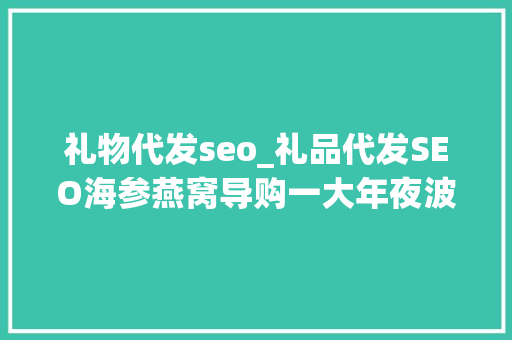 礼物代发seo_礼品代发SEO海参燕窝导购一大年夜波项目来了老徐亲带实操 礼物代发seo_礼品代发SEO海参燕窝导购一大年夜波项目来了老徐亲带实操 神马SEO