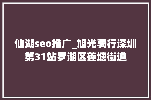 仙湖seo推广_旭光骑行深圳第31站罗湖区莲塘街道 仙湖seo推广_旭光骑行深圳第31站罗湖区莲塘街道 搜狗SEO