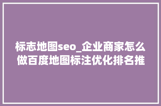标志地图seo_企业商家怎么做百度地图标注优化排名推广引流和营销 标志地图seo_企业商家怎么做百度地图标注优化排名推广引流和营销 必应SEO