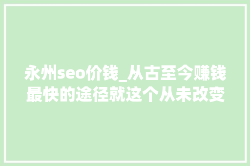 永州seo价钱_从古至今赚钱最快的途径就这个从未改变 永州seo价钱_从古至今赚钱最快的途径就这个从未改变 SEO关键词