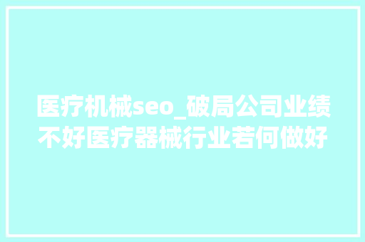 医疗机械seo_破局公司业绩不好医疗器械行业若何做好收集推广 医疗机械seo_破局公司业绩不好医疗器械行业若何做好收集推广 百度SEO