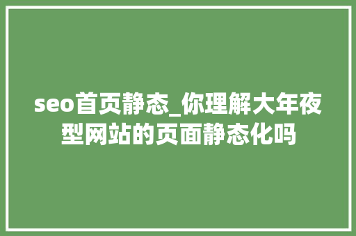 seo首页静态_你理解大年夜型网站的页面静态化吗 seo首页静态_你理解大年夜型网站的页面静态化吗 百度SEO