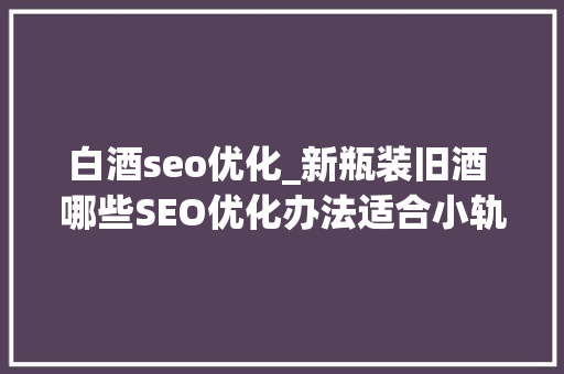 白酒seo优化_新瓶装旧酒 哪些SEO优化办法适合小轨范推广 白酒seo优化_新瓶装旧酒 哪些SEO优化办法适合小轨范推广 SEO关键词