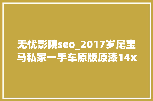 无忧影院seo_2017岁尾宝马私家一手车原版原漆14xx万 无忧影院seo_2017岁尾宝马私家一手车原版原漆14xx万 神马SEO