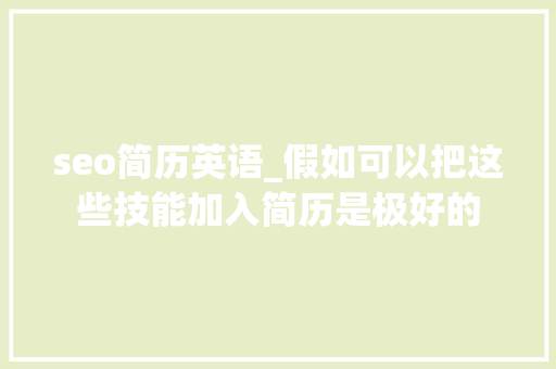 seo简历英语_假如可以把这些技能加入简历是极好的 seo简历英语_假如可以把这些技能加入简历是极好的 SEO关键词