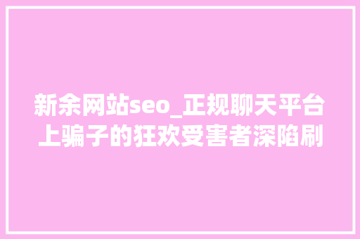 新余网站seo_正规聊天平台上骗子的狂欢受害者深陷刷单完美诱骗闭环 新余网站seo_正规聊天平台上骗子的狂欢受害者深陷刷单完美诱骗闭环 必应SEO