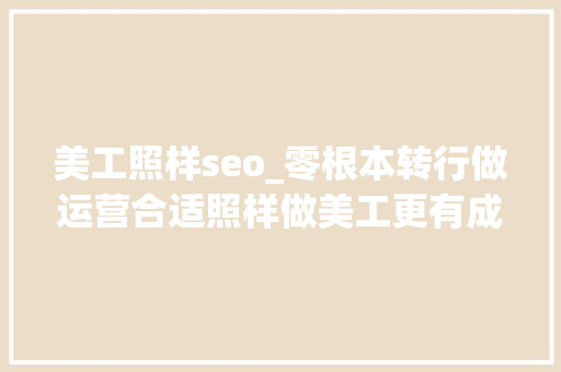 美工照样seo_零根本转行做运营合适照样做美工更有成长 美工照样seo_零根本转行做运营合适照样做美工更有成长 搜狗SEO