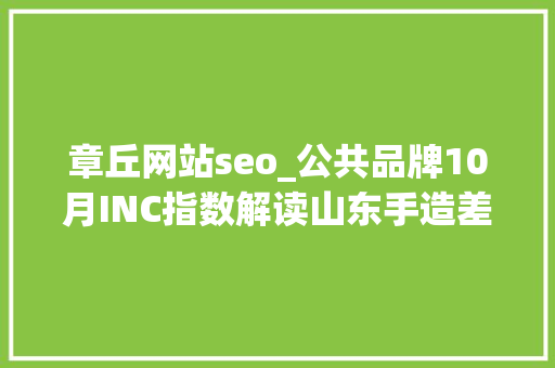 章丘网站seo_公共品牌10月INC指数解读山东手造差点跌出前十 章丘网站seo_公共品牌10月INC指数解读山东手造差点跌出前十 搜狗SEO