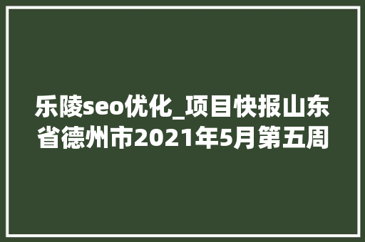 乐陵seo优化_项目快报山东省德州市2021年5月第五周批复项目累计51项 神马SEO 乐陵seo优化_项目快报山东省德州市2021年5月第五周批复项目累计51项 乐陵seo优化_项目快报山东省德州市2021年5月第五周批复项目累计51项 神马SEO