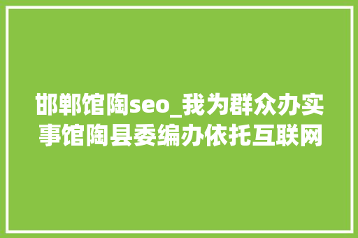 邯郸馆陶seo_我为群众办实事馆陶县委编办依托互联网优化机构编制服务 邯郸馆陶seo_我为群众办实事馆陶县委编办依托互联网优化机构编制服务 搜狗SEO