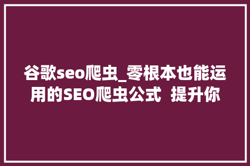 谷歌seo爬虫_零根本也能运用的SEO爬虫公式  提升你的10倍工作效率 谷歌seo爬虫_零根本也能运用的SEO爬虫公式  提升你的10倍工作效率 搜狗SEO
