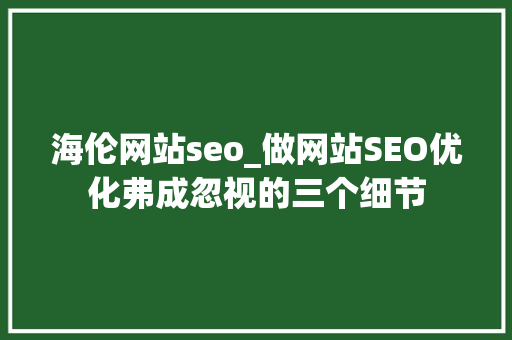海伦网站seo_做网站SEO优化弗成忽视的三个细节 海伦网站seo_做网站SEO优化弗成忽视的三个细节 神马SEO