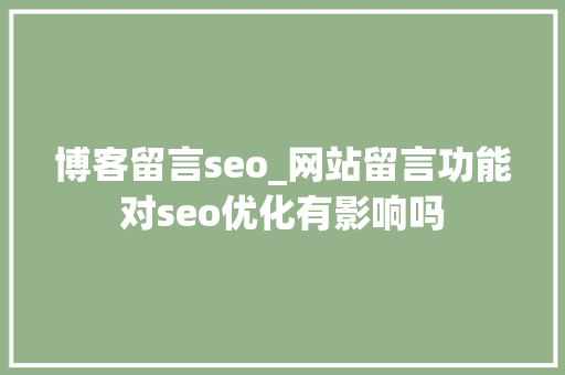 博客留言seo_网站留言功能对seo优化有影响吗 博客留言seo_网站留言功能对seo优化有影响吗 搜狗SEO