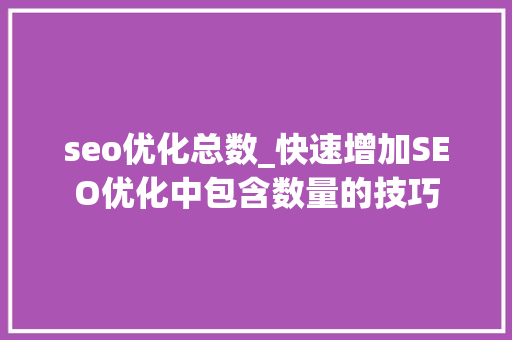 seo优化总数_快速增加SEO优化中包含数量的技巧 seo优化总数_快速增加SEO优化中包含数量的技巧 必应SEO