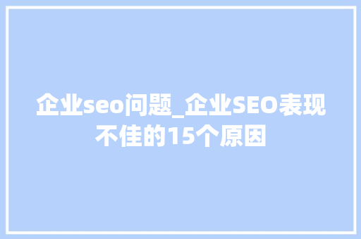 企业seo问题_企业SEO表现不佳的15个原因 企业seo问题_企业SEO表现不佳的15个原因 SEO关键词