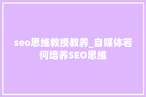 seo思维教授教养_自媒体若何培养SEO思维 seo思维教授教养_自媒体若何培养SEO思维 网站建设公司
