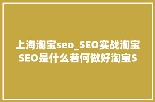 上海淘宝seo_SEO实战淘宝SEO是什么若何做好淘宝SEO优化 上海淘宝seo_SEO实战淘宝SEO是什么若何做好淘宝SEO优化 百度SEO