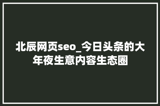 北辰网页seo_今日头条的大年夜生意内容生态圈 北辰网页seo_今日头条的大年夜生意内容生态圈 网站建设公司