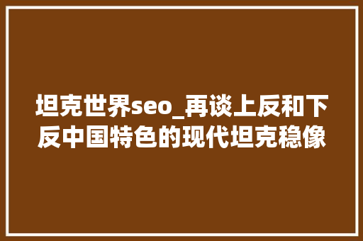 坦克世界seo_再谈上反和下反中国特色的现代坦克稳像火控瞄准镜