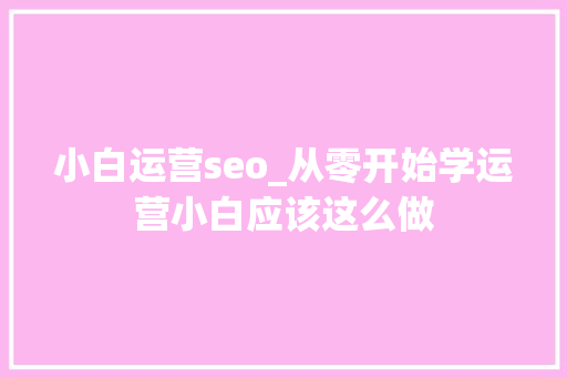 小白运营seo_从零开始学运营小白应该这么做 小白运营seo_从零开始学运营小白应该这么做 百度SEO