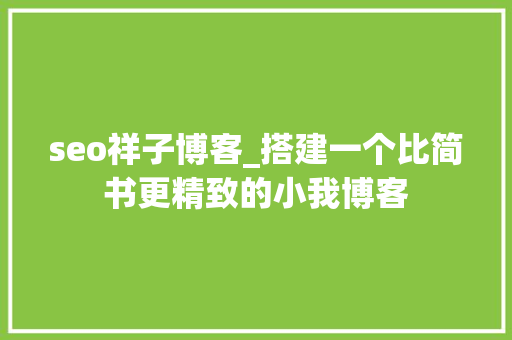 seo祥子博客_搭建一个比简书更精致的小我博客 seo祥子博客_搭建一个比简书更精致的小我博客 神马SEO