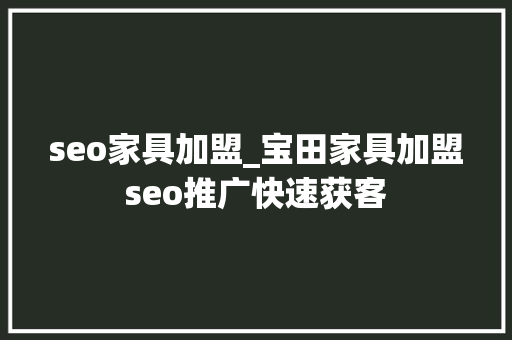 seo家具加盟_宝田家具加盟seo推广快速获客 seo家具加盟_宝田家具加盟seo推广快速获客 SEO关键词