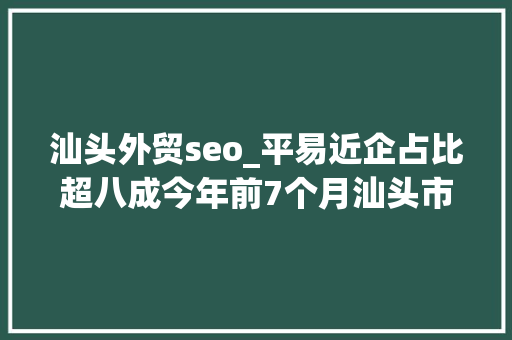 汕头外贸seo_平易近企占比超八成今年前7个月汕头市外贸进出口总值超317亿元 汕头外贸seo_平易近企占比超八成今年前7个月汕头市外贸进出口总值超317亿元 神马SEO